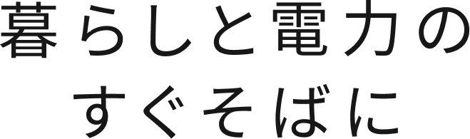 暮らしと電力のすぐそばに